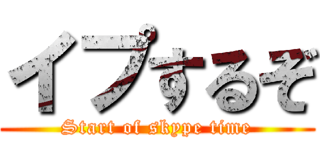 イプするぞ (Start of skype time)
