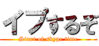 イプするぞ (Start of skype time)