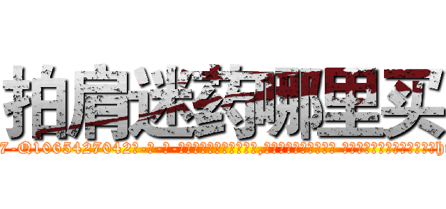拍肩迷药哪里买 (拍肩迷药哪里买【电-话151x68344x817-Q1065427042元-吉-药-业】我们做的是长期生意,靠的是老客户长期支持 拍肩迷药哪里买在发表了一篇http://sngk.net/zfFQtT

参考消息网我们做的是长期生意,靠的是老客户长期支持也许我们早该意识到，就连鲍勃·霍斯金斯（金球奖戏剧类电影男主角 
)