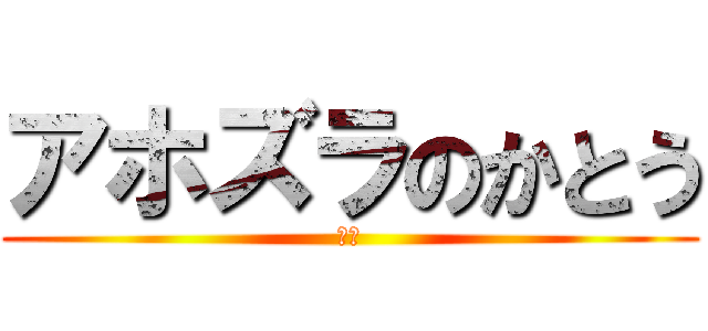 アホズラのかとう (バカ)