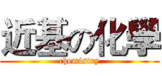 近基の化學 (chemistry)