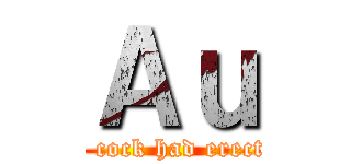 Ａｕ (the cock had erected)