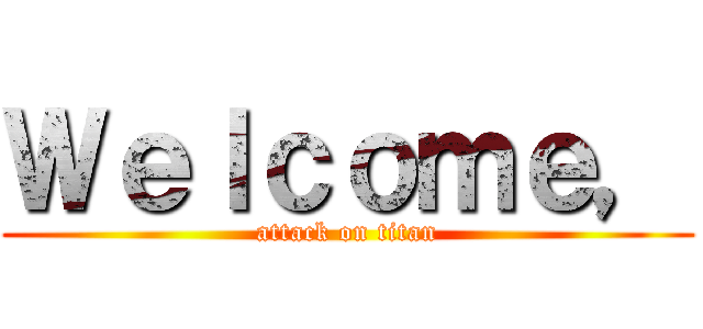 Ｗｅｌｃｏｍｅ， (attack on titan)