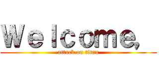 Ｗｅｌｃｏｍｅ， (attack on titan)