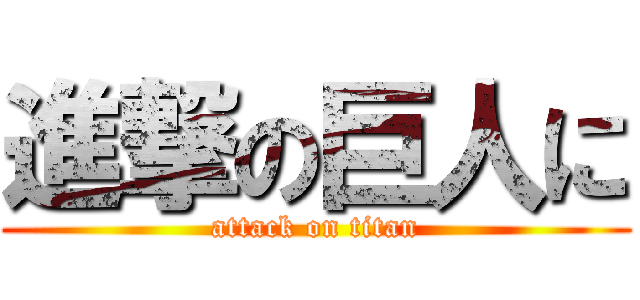 進撃の巨人に (attack on titan)