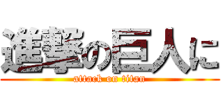 進撃の巨人に (attack on titan)
