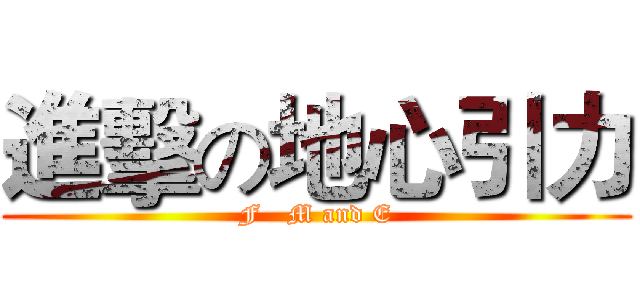 進擊の地心引力 (F   M and E)