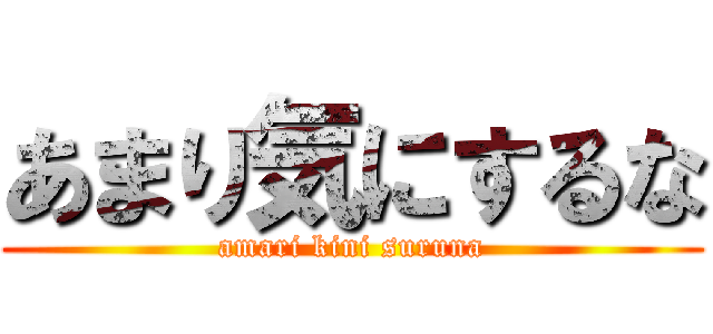 あまり気にするな (amari kini suruna)