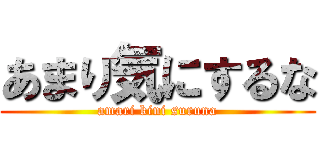 あまり気にするな (amari kini suruna)