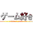 ゲーム好き (a love of games)