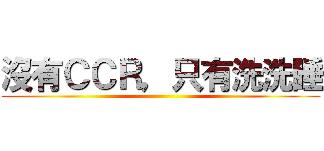 沒有ＣＣＲ，只有洗洗睡 ()