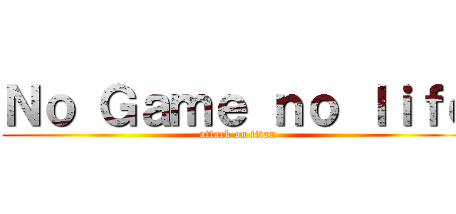 Ｎｏ Ｇａｍｅ ｎｏ ｌｉｆｅ (attack on titan)