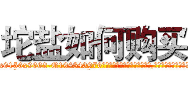 坨盐如何购买 (坨盐如何购买【电.话186x0156x9662-Q194843976林氏药业】我们做的是长期生意,靠的是老客户长期支持
参考消息网2月20日报道 韩媒称，“剩女多、离婚率高的城市，房价一定会上涨。”这是中国经济学家金岩石2016年12月参加在上海举行的房地产相关论坛时说的话。
)