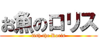 お魚のロリス (fish the Roris)