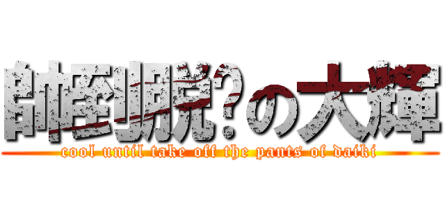 帥到脱裤の大輝 (cool until take off the pants of daiki)