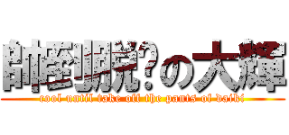 帥到脱裤の大輝 (cool until take off the pants of daiki)