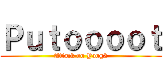 Ｐｕｔｏｏｏｏｔ (Attack on Yang2)