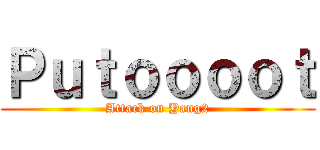 Ｐｕｔｏｏｏｏｔ (Attack on Yang2)
