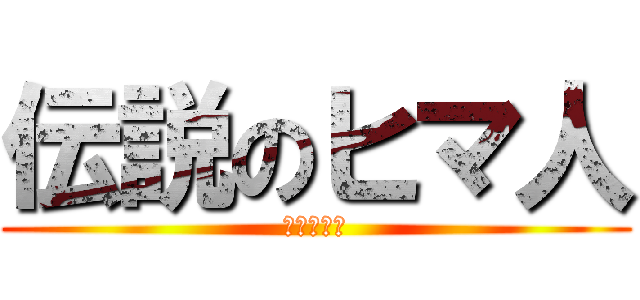 伝説のヒマ人 (やる気なし)