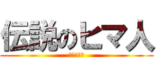 伝説のヒマ人 (やる気なし)