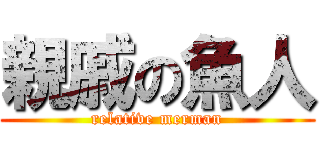 親戚の魚人 (relative merman)