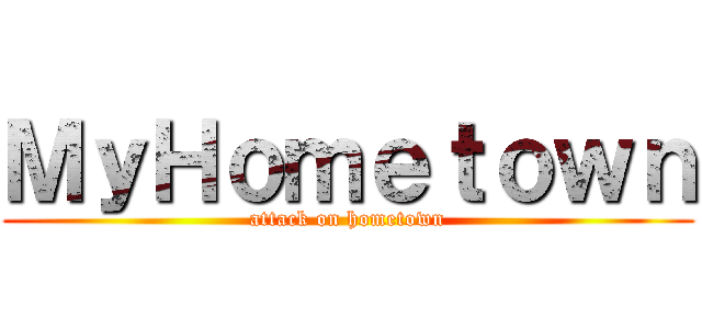 ＭｙＨｏｍｅｔｏｗｎ (attack on hometown)