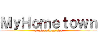 ＭｙＨｏｍｅｔｏｗｎ (attack on hometown)