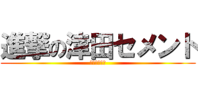 進撃の津田セメント (まいどあり～)