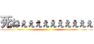 死ねぇぇぇぇぇぇぇぇぇぇ ()