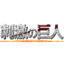 刺激の巨人 (titan of stimulation)