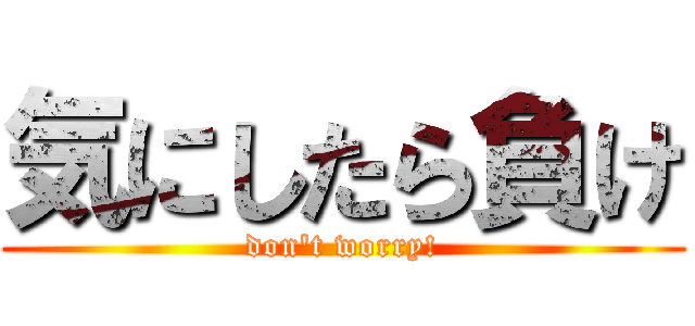 気にしたら負け (don't worry!)