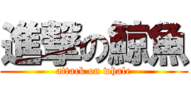 進撃の鯨魚 (attack on whale)