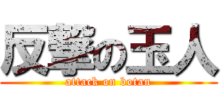 反撃の玉人 (attack on botan)