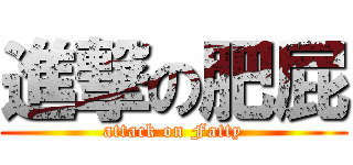 進撃の肥屁 (attack on Fatty)