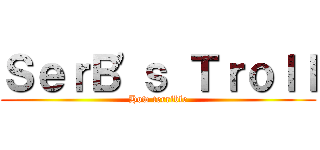 ＳｅｒＢ\'ｓ Ｔｒｏｌｌ (How terrible)