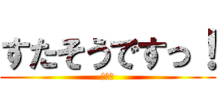 すたそうですっ！ (キリッ)