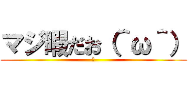 マジ暇だお（＾ω＾） (暇)