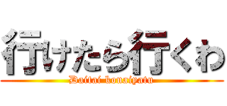 行けたら行くわ (Daitai konaiyatu)