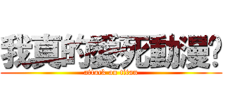 我真的愛死動漫啦 (attack on titan)