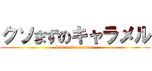 クソまずのキャラメル (bad taste caramel)