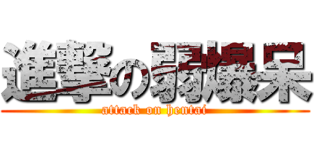 進撃の弱爆呆 (attack on hentai)