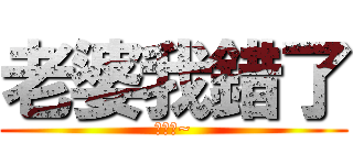 老婆我錯了 (我愛妮~)