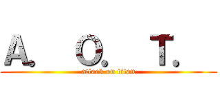 Ａ． Ｏ． Ｔ．  (attack on titan)