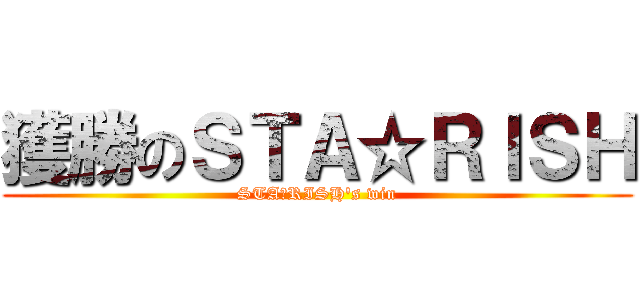 獲勝のＳＴＡ☆ＲＩＳＨ (STA☆RISH\'s win)