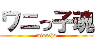 ワニっ子魂 (minachu)