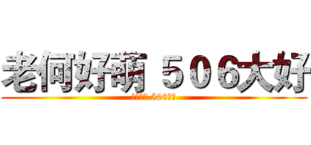 老何好萌 ５０６大好 (老何好萌 506大好)