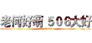老何好萌 ５０６大好 (老何好萌 506大好)