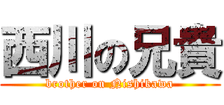 西川の兄貴 (brother on Nishikawa)