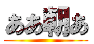 ああ朝あ ()