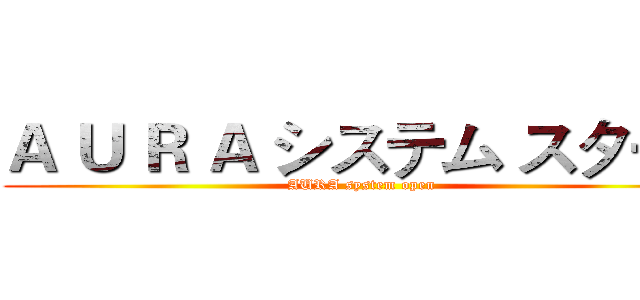 Ａ Ｕ Ｒ Ａ システム スタート (AURA system open)
